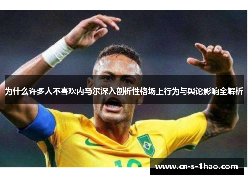 为什么许多人不喜欢内马尔深入剖析性格场上行为与舆论影响全解析 为什么许多人不喜欢内马尔深入剖析性格场上行为与舆论影响全解析