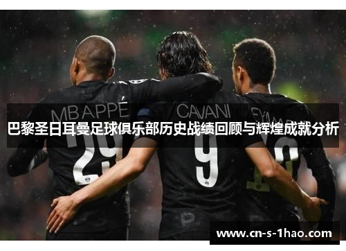 巴黎圣日耳曼足球俱乐部历史战绩回顾与辉煌成就分析