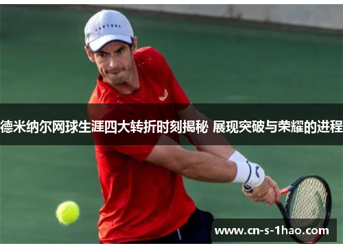德米纳尔网球生涯四大转折时刻揭秘 展现突破与荣耀的进程 德米纳尔网球生涯四大转折时刻揭秘 展现突破与荣耀的进程