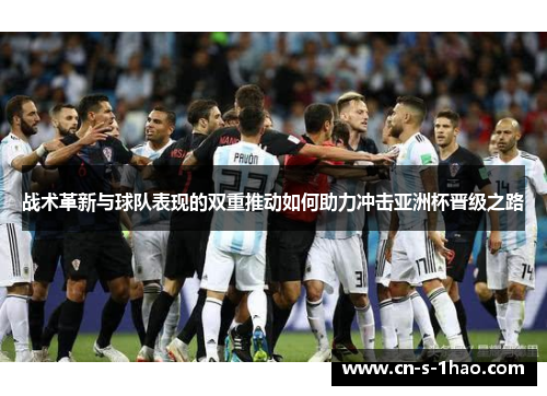 战术革新与球队表现的双重推动如何助力冲击亚洲杯晋级之路 战术革新与球队表现的双重推动如何助力冲击亚洲杯晋级之路
