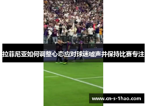 拉菲尼亚如何调整心态应对球迷嘘声并保持比赛专注 拉菲尼亚如何调整心态应对球迷嘘声并保持比赛专注