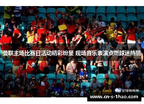 曼联主场比赛日活动精彩纷呈 现场音乐表演点燃球迷热情