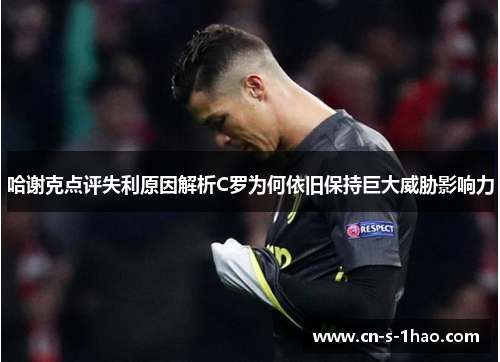 哈谢克点评失利原因解析C罗为何依旧保持巨大威胁影响力 哈谢克点评失利原因解析C罗为何依旧保持巨大威胁影响力