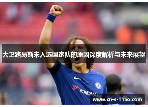 大卫路易斯未入选国家队的原因深度解析与未来展望 大卫路易斯未入选国家队的原因深度解析与未来展望
