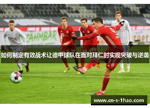 如何制定有效战术让德甲球队在面对拜仁时实现突破与逆袭