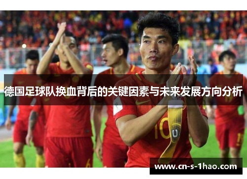德国足球队换血背后的关键因素与未来发展方向分析
