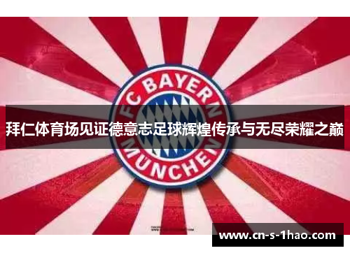 拜仁体育场见证德意志足球辉煌传承与无尽荣耀之巅 拜仁体育场见证德意志足球辉煌传承与无尽荣耀之巅