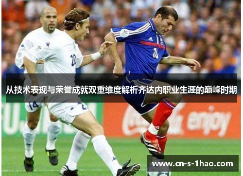 从技术表现与荣誉成就双重维度解析齐达内职业生涯的巅峰时期 从技术表现与荣誉成就双重维度解析齐达内职业生涯的巅峰时期