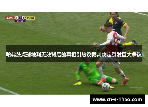 哈弗茨点球被判无效背后的真相引热议裁判决定引发巨大争议 哈弗茨点球被判无效背后的真相引热议裁判决定引发巨大争议