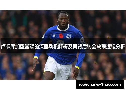 卢卡库加盟曼联的深层动机解析及其背后转会决策逻辑分析 卢卡库加盟曼联的深层动机解析及其背后转会决策逻辑分析