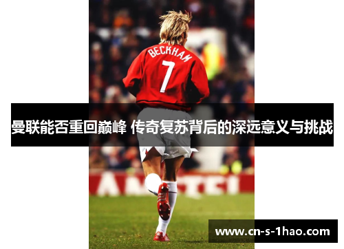 曼联能否重回巅峰 传奇复苏背后的深远意义与挑战 曼联能否重回巅峰 传奇复苏背后的深远意义与挑战