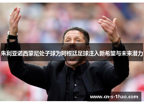 朱利亚诺西蒙尼处子球为阿根廷足球注入新希望与未来潜力 朱利亚诺西蒙尼处子球为阿根廷足球注入新希望与未来潜力