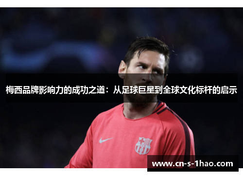 梅西品牌影响力的成功之道：从足球巨星到全球文化标杆的启示