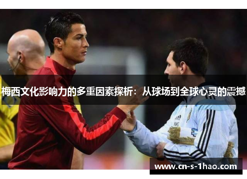 梅西文化影响力的多重因素探析:从球场到全球心灵的震撼 梅西文化影响力的多重因素探析:从球场到全球心灵的震撼