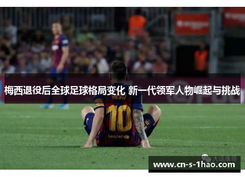 梅西退役后全球足球格局变化 新一代领军人物崛起与挑战 梅西退役后全球足球格局变化 新一代领军人物崛起与挑战