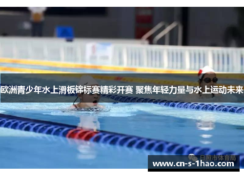 欧洲青少年水上滑板锦标赛精彩开赛 聚焦年轻力量与水上运动未来