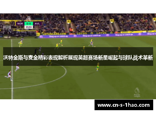 沃特金斯与麦金精彩表现解析展现英超赛场新星崛起与球队战术革新