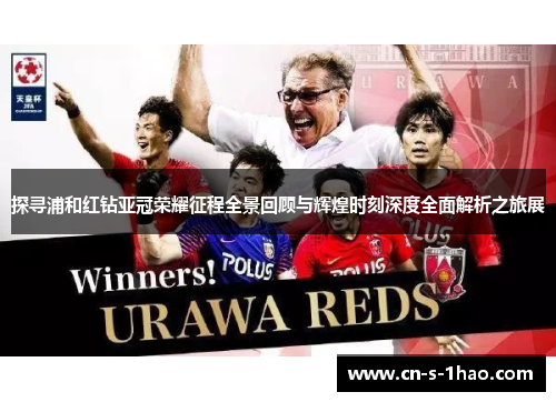 探寻浦和红钻亚冠荣耀征程全景回顾与辉煌时刻深度全面解析之旅展