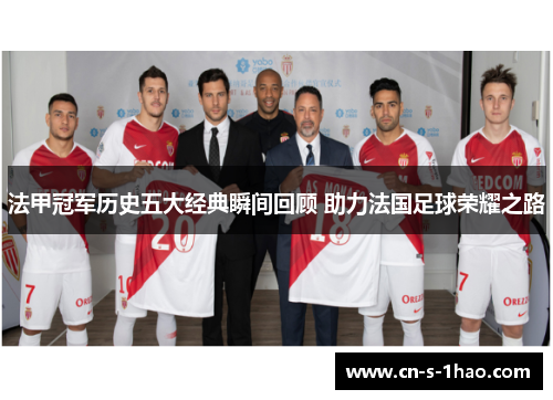 法甲冠军历史五大经典瞬间回顾 助力法国足球荣耀之路 法甲冠军历史五大经典瞬间回顾 助力法国足球荣耀之路