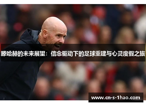 滕哈赫的未来展望:信念驱动下的足球重建与心灵度假之旅 滕哈赫的未来展望:信念驱动下的足球重建与心灵度假之旅