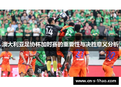 澳大利亚足协杯加时赛的重要性与决胜意义分析 澳大利亚足协杯加时赛的重要性与决胜意义分析