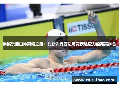 潘展乐自由泳突破之路：创新训练方法与竞技适应力的完美融合