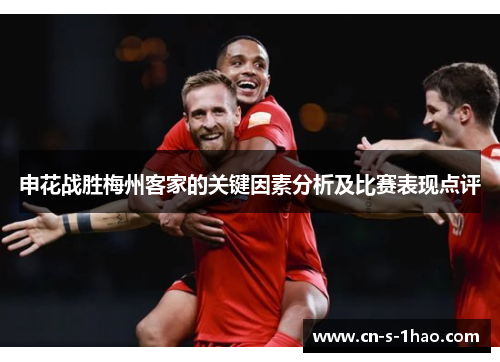 申花战胜梅州客家的关键因素分析及比赛表现点评