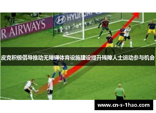 皮克积极倡导推动无障碍体育设施建设提升残障人士运动参与机会