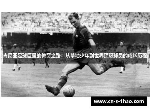 肯尼亚足球巨星的传奇之路：从草地少年到世界顶级球员的成长历程
