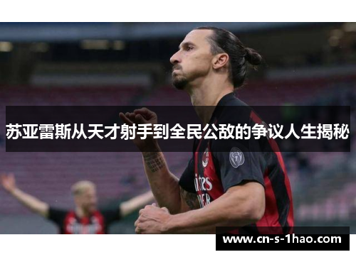 苏亚雷斯从天才射手到全民公敌的争议人生揭秘 苏亚雷斯从天才射手到全民公敌的争议人生揭秘
