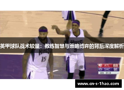英甲球队战术较量:教练智慧与策略博弈的背后深度解析 英甲球队战术较量:教练智慧与策略博弈的背后深度解析