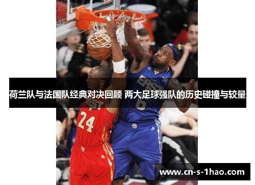 荷兰队与法国队经典对决回顾 两大足球强队的历史碰撞与较量 荷兰队与法国队经典对决回顾 两大足球强队的历史碰撞与较量