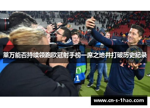 莱万能否持续领跑欧冠射手榜一席之地并打破历史纪录