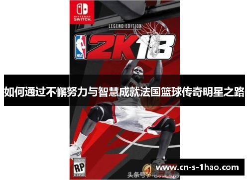 如何通过不懈努力与智慧成就法国篮球传奇明星之路