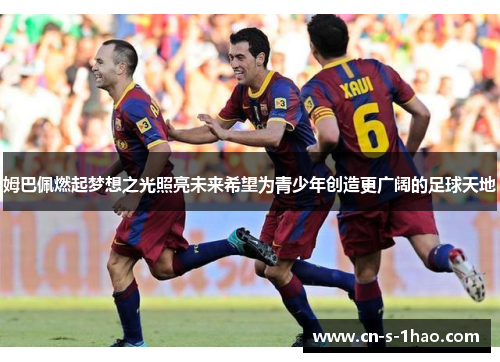 姆巴佩燃起梦想之光照亮未来希望为青少年创造更广阔的足球天地