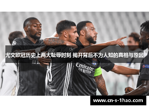尤文欧冠历史上两大耻辱时刻 揭开背后不为人知的真相与原因