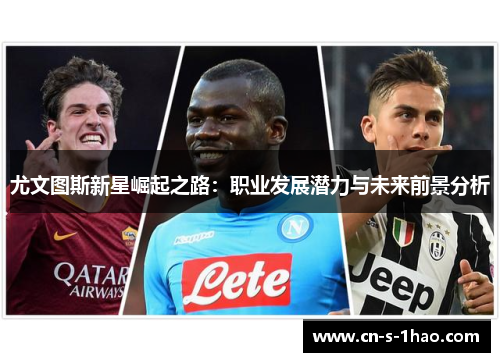 尤文图斯新星崛起之路:职业发展潜力与未来前景分析 尤文图斯新星崛起之路:职业发展潜力与未来前景分析