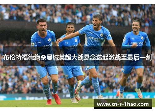 布伦特福德绝杀曼城英超大战悬念迭起激战至最后一刻