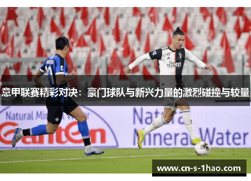 意甲联赛精彩对决：豪门球队与新兴力量的激烈碰撞与较量