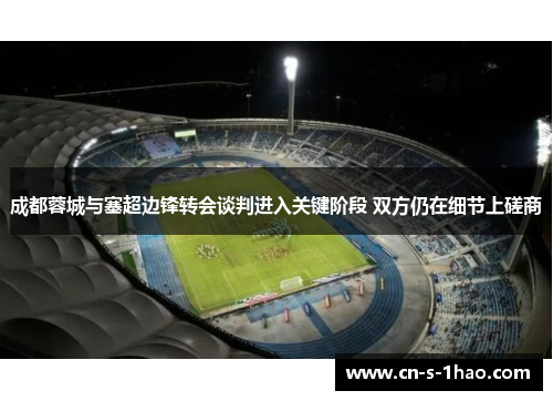 成都蓉城与塞超边锋转会谈判进入关键阶段 双方仍在细节上磋商