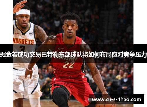 掘金若成功交易巴特勒东部球队将如何布局应对竞争压力