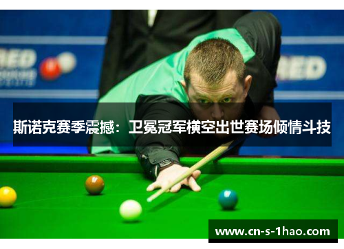斯诺克赛季震撼：卫冕冠军横空出世赛场倾情斗技