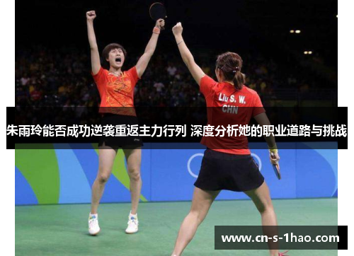 朱雨玲能否成功逆袭重返主力行列 深度分析她的职业道路与挑战