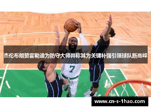 杰伦布朗赞霍勒迪为防守大师并称其为关键补强引领球队新高峰
