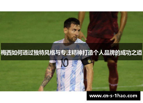 梅西如何通过独特风格与专注精神打造个人品牌的成功之道 梅西如何通过独特风格与专注精神打造个人品牌的成功之道