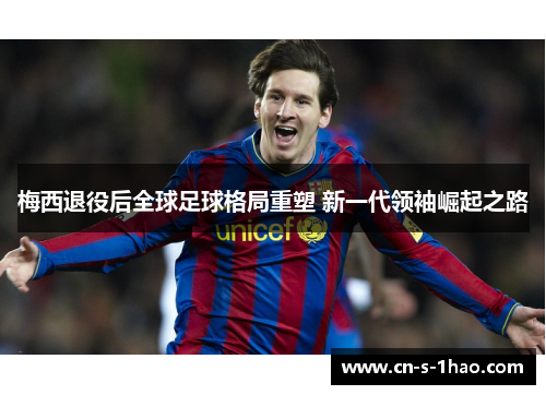 梅西退役后全球足球格局重塑 新一代领袖崛起之路 梅西退役后全球足球格局重塑 新一代领袖崛起之路