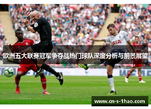 欧洲五大联赛冠军争夺战热门球队深度分析与前景展望