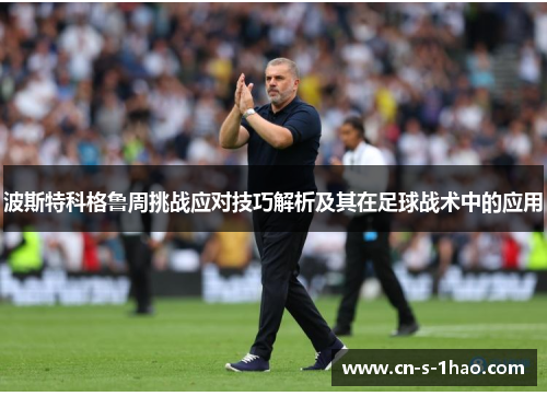 波斯特科格鲁周挑战应对技巧解析及其在足球战术中的应用