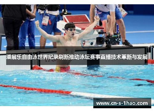 潘展乐自由泳世界纪录刷新推动泳坛赛事直播技术革新与发展 潘展乐自由泳世界纪录刷新推动泳坛赛事直播技术革新与发展