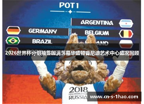 2026世界杯分组抽签圆满落幕华盛顿肯尼迪艺术中心盛况回顾